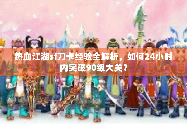 热血江湖sf刀卡经验全解析,如何24小时内突破90级大关? 热血江湖sf刀卡经验全解析,如何24小时内突破90级大关?