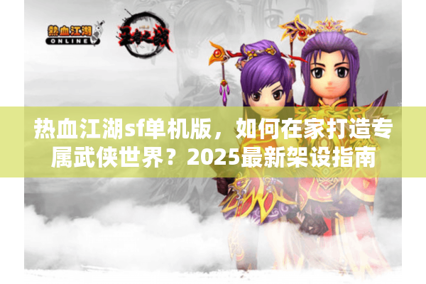 热血江湖sf单机版,如何在家打造专属武侠世界?2025最新架设指南 热血江湖sf单机版,如何在家打造专属武侠世界?2025最新架设指南