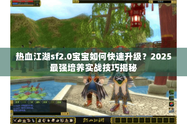 热血江湖sf2.0宝宝如何快速升级？2025最强培养实战技巧揭秘
