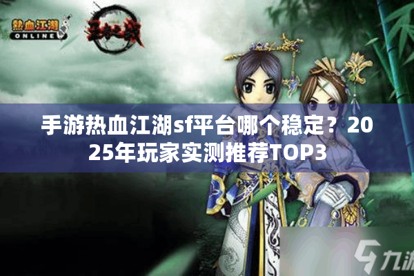 手游热血江湖sf平台哪个稳定？2025年玩家实测推荐TOP3