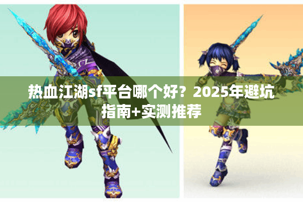 热血江湖sf平台哪个好?2025年避坑指南+实测推荐 热血江湖sf平台哪个好?2025年避坑指南+实测推荐