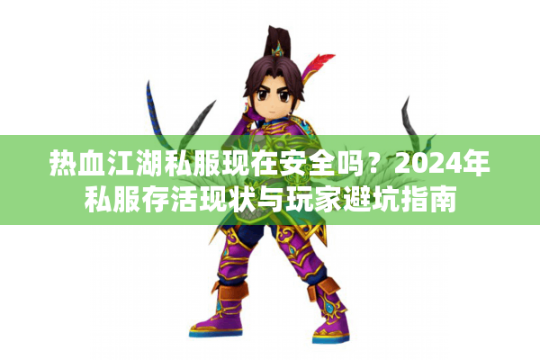 热血江湖私服现在安全吗？2024年私服存活现状与玩家避坑指南