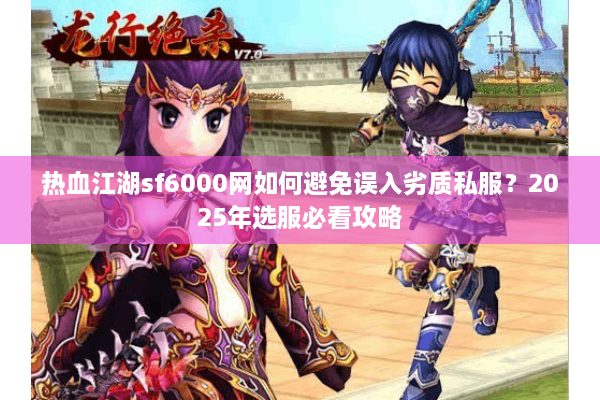 热血江湖sf6000网如何避免误入劣质私服?2025年选服必看攻略 热血江湖sf6000网如何避免误入劣质私服?2025年选服必看攻略