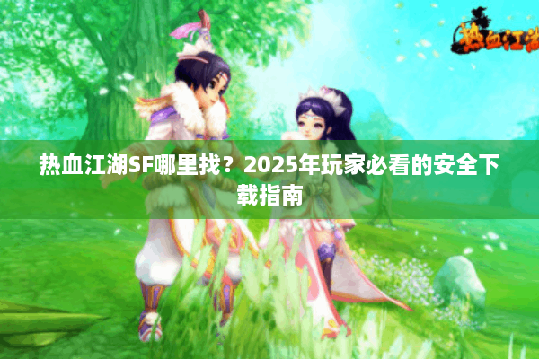 热血江湖SF哪里找？2025年玩家必看的安全下载指南