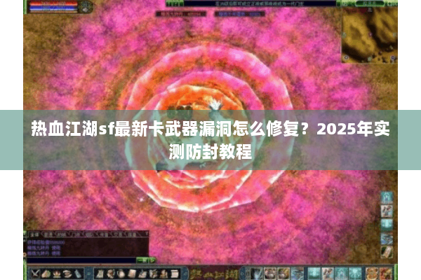 热血江湖sf最新卡武器漏洞怎么修复？2025年实测防封教程
