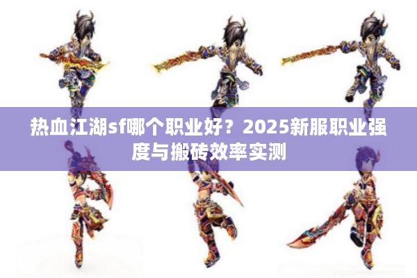 热血江湖sf哪个职业好?2025新服职业强度与搬砖效率实测 热血江湖sf哪个职业好?2025新服职业强度与搬砖效率实测