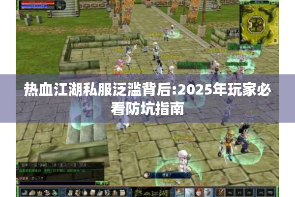 热血江湖私服泛滥背后:2025年玩家必看防坑指南 热血江湖私服泛滥背后:2025年玩家必看防坑指南