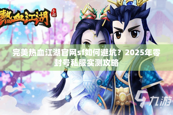 完美热血江湖官网sf如何避坑?2025年零封号私服实测攻略 完美热血江湖官网sf如何避坑?2025年零封号私服实测攻略