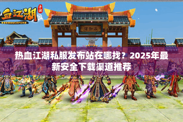热血江湖私服发布站在哪找？2025年最新安全下载渠道推荐