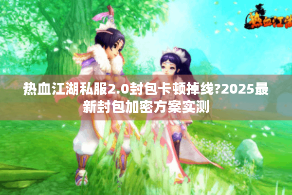 热血江湖私服2.0封包卡顿掉线?2025最新封包加密方案实测 热血江湖私服2.0封包卡顿掉线?2025最新封包加密方案实测