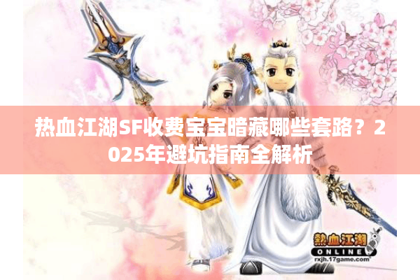 热血江湖SF收费宝宝暗藏哪些套路?2025年避坑指南全解析 热血江湖SF收费宝宝暗藏哪些套路?2025年避坑指南全解析
