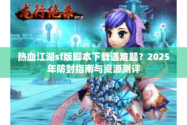 热血江湖sf版脚本下载遇难题?2025年防封指南与资源测评 热血江湖sf版脚本下载遇难题?2025年防封指南与资源测评