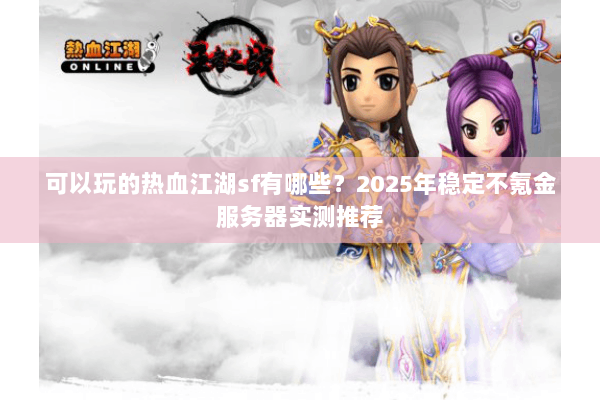 可以玩的热血江湖sf有哪些?2025年稳定不氪金服务器实测推荐 可以玩的热血江湖sf有哪些?2025年稳定不氪金服务器实测推荐