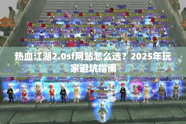 热血江湖2.0sf网站怎么选？2025年玩家避坑指南