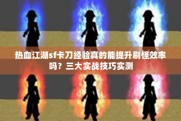 热血江湖sf卡刀经验真的能提升刷怪效率吗？三大实战技巧实测