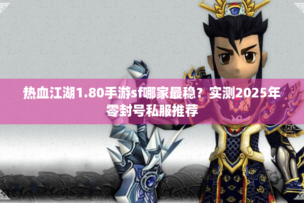 热血江湖1.80手游sf哪家最稳？实测2025年零封号私服推荐