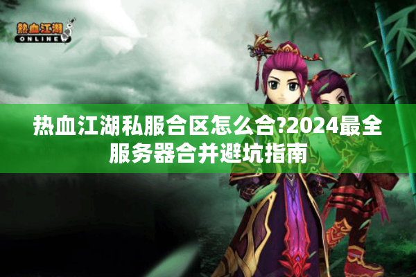 热血江湖私服合区怎么合?2024最全服务器合并避坑指南