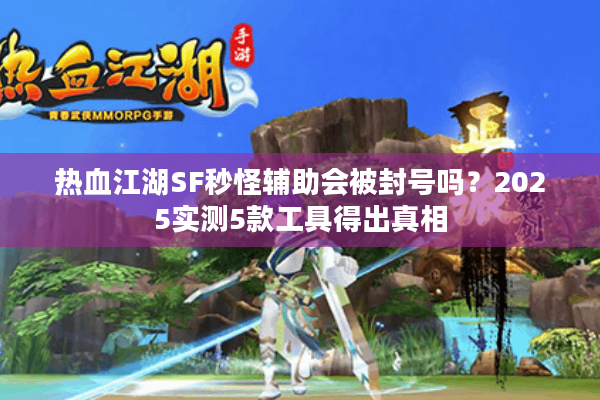 热血江湖SF秒怪辅助会被封号吗?2025实测5款工具得出真相 热血江湖SF秒怪辅助会被封号吗?2025实测5款工具得出真相