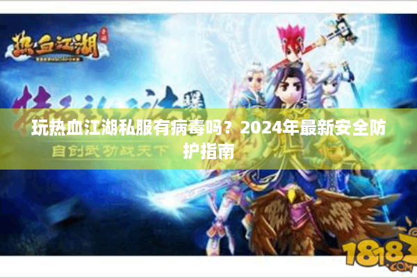 玩热血江湖私服有病毒吗？2024年最新安全防护指南