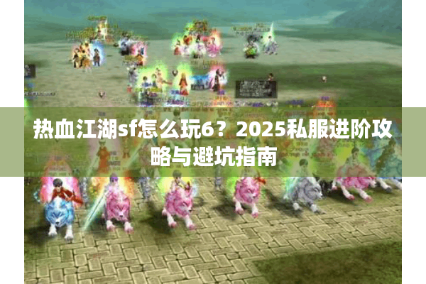 热血江湖sf怎么玩6？2025私服进阶攻略与避坑指南