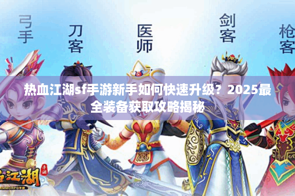 热血江湖sf手游新手如何快速升级？2025最全装备获取攻略揭秘