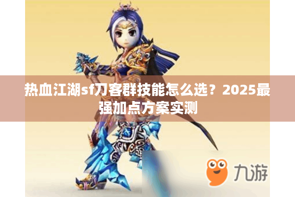 热血江湖sf刀客群技能怎么选?2025最强加点方案实测 热血江湖sf刀客群技能怎么选?2025最强加点方案实测