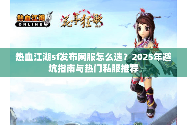 热血江湖sf发布网服怎么选？2025年避坑指南与热门私服推荐