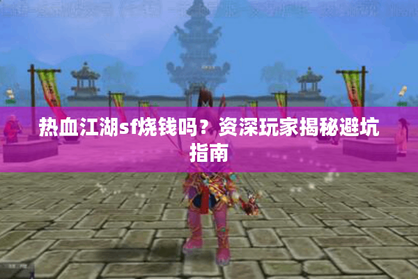 热血江湖sf烧钱吗？资深玩家揭秘避坑指南