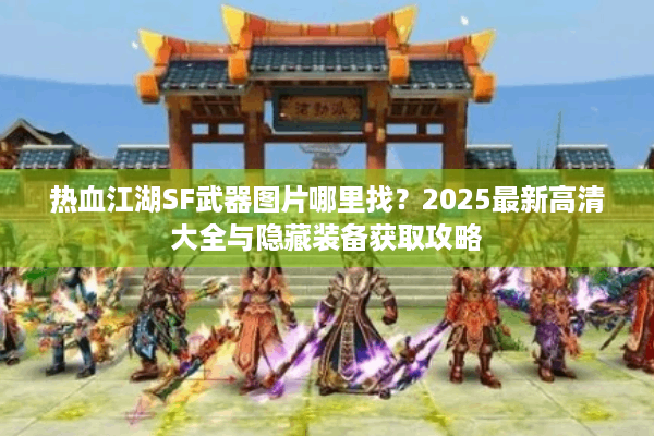 热血江湖SF武器图片哪里找?2025最新高清大全与隐藏装备获取攻略 热血江湖SF武器图片哪里找?2025最新高清大全与隐藏装备获取攻略