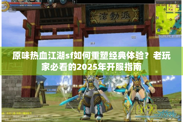 原味热血江湖sf如何重塑经典体验？老玩家必看的2025年开服指南
