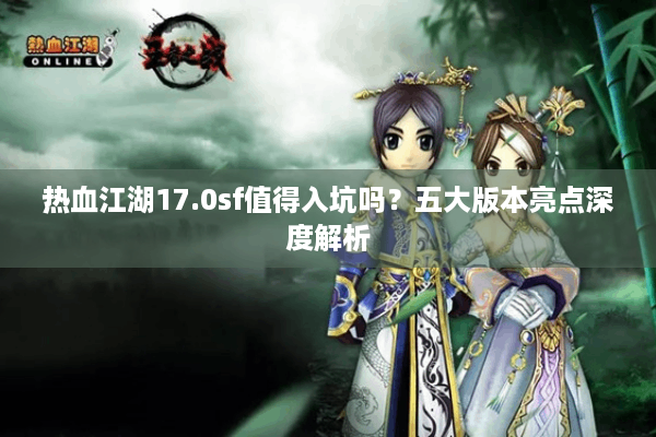 热血江湖17.0sf值得入坑吗？五大版本亮点深度解析