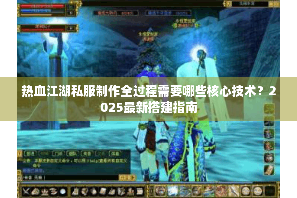 热血江湖私服制作全过程需要哪些核心技术？2025最新搭建指南