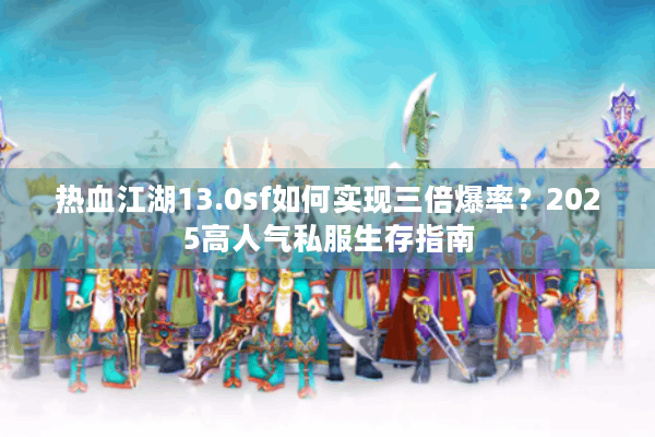 热血江湖13.0sf如何实现三倍爆率？2025高人气私服生存指南