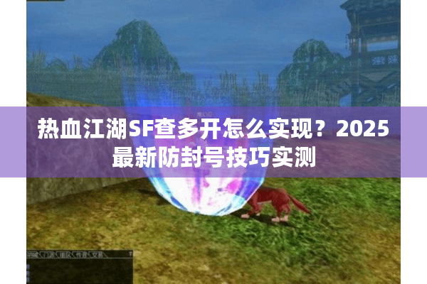 热血江湖SF查多开怎么实现？2025最新防封号技巧实测