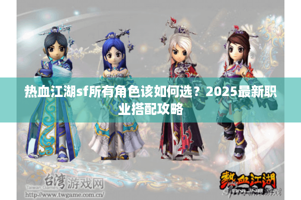 热血江湖sf所有角色该如何选?2025最新职业搭配攻略 热血江湖sf所有角色该如何选?2025最新职业搭配攻略