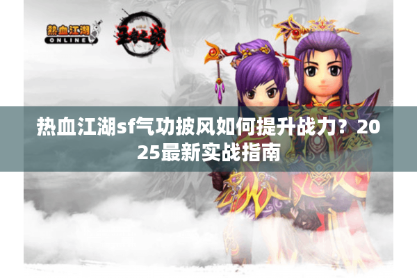 热血江湖sf气功披风如何提升战力？2025最新实战指南