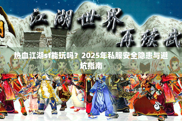 热血江湖sf能玩吗？2025年私服安全隐患与避坑指南