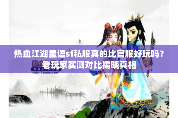 热血江湖星语sf私服真的比官服好玩吗？老玩家实测对比揭晓真相
