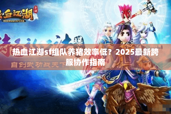热血江湖sf组队养猪效率低？2025最新跨服协作指南
