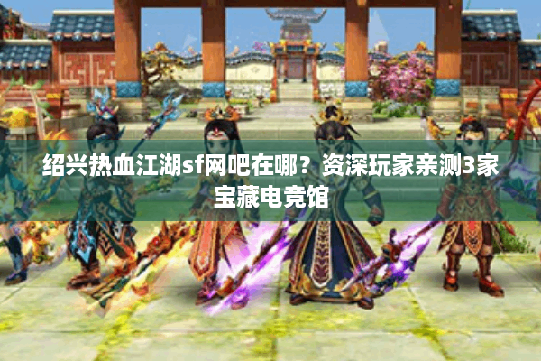 绍兴热血江湖sf网吧在哪？资深玩家亲测3家宝藏电竞馆