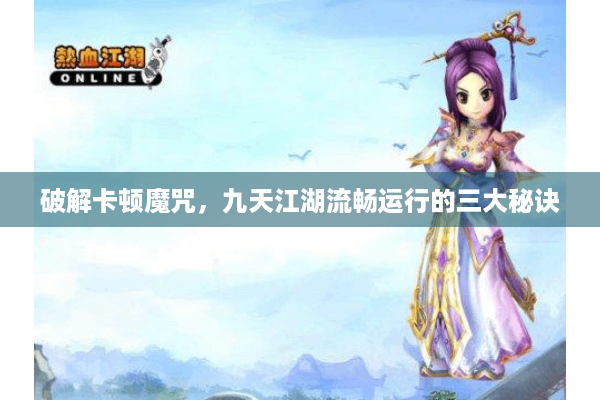 破解卡顿魔咒，九天江湖流畅运行的三大秘诀