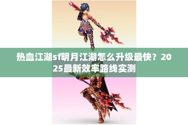热血江湖sf明月江湖怎么升级最快?2025最新效率路线实测 热血江湖sf明月江湖怎么升级最快?2025最新效率路线实测