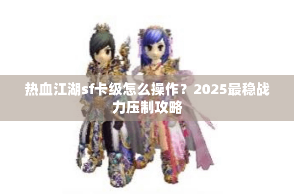 热血江湖sf卡级怎么操作?2025最稳战力压制攻略 热血江湖sf卡级怎么操作?2025最稳战力压制攻略
