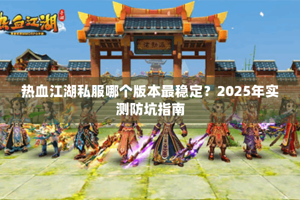 热血江湖私服哪个版本最稳定？2025年实测防坑指南