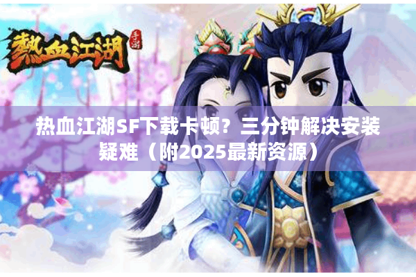 热血江湖SF下载卡顿？三分钟解决安装疑难（附2025最新资源）