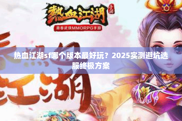 热血江湖sf哪个版本最好玩?2025实测避坑选服终极方案 热血江湖sf哪个版本最好玩?2025实测避坑选服终极方案