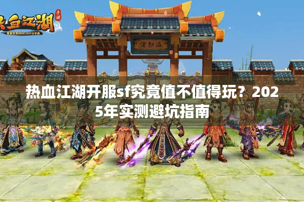 热血江湖开服sf究竟值不值得玩?2025年实测避坑指南 热血江湖开服sf究竟值不值得玩?2025年实测避坑指南