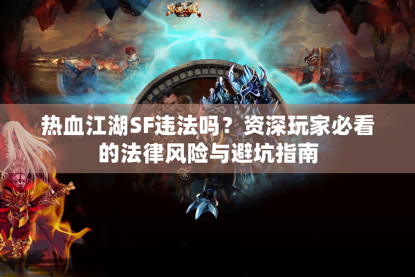 热血江湖SF违法吗？资深玩家必看的法律风险与避坑指南