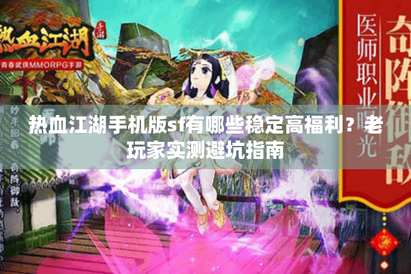 热血江湖手机版sf有哪些稳定高福利？老玩家实测避坑指南