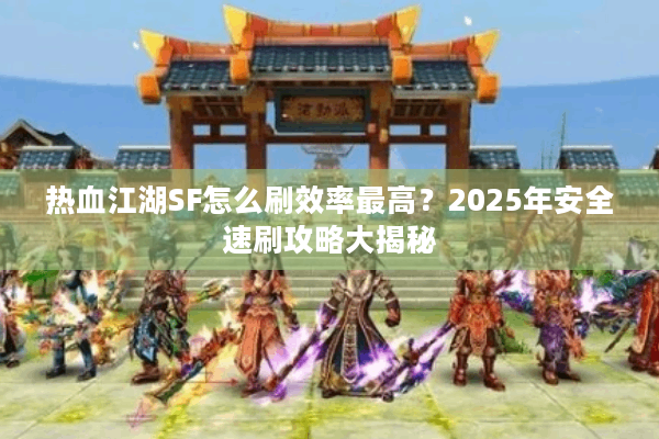 热血江湖SF怎么刷效率最高?2025年安全速刷攻略大揭秘 热血江湖SF怎么刷效率最高?2025年安全速刷攻略大揭秘